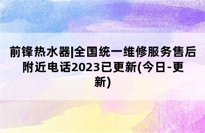 前锋热水器|全国统一维修服务售后附近电话2023已更新(今日-更新)